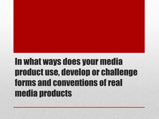 In what ways does your media
product use, develop or challenge
forms and conventions of real
media products
 