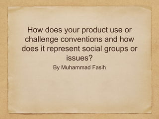 How does your product use or
challenge conventions and how
does it represent social groups or
issues?
By Muhammad Fasih
 