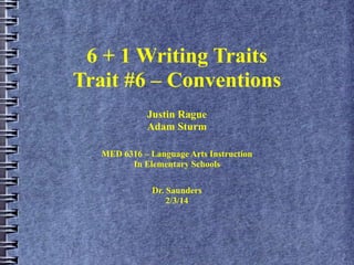6 + 1 Writing Traits
Trait #6 – Conventions
Justin Rague
Adam Sturm
MED 6316 – Language Arts Instruction
In Elementary Schools
Dr. Saunders
2/3/14

 