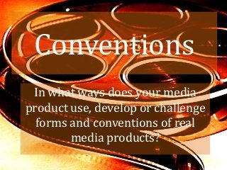 Conventions
 In what ways does your media
product use, develop or challenge
  forms and conventions of real
        media products?
 