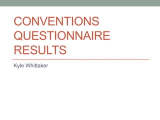 CONVENTIONS
QUESTIONNAIRE
RESULTS
Kyle Whittaker
 