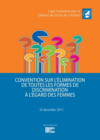 Ligue Tunisienne pour la 
Défense des Droits de l’Homme 
CONVENTION SUR L’ÉLIMINATION 
DE TOUTES LES FORMES DE 
DISCRIMINATION 
À L’ÉGARD DES FEMMES 
10 décembre 2011 
Avec le soutien de 
 