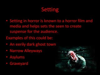 Setting
• Setting in horror is known to a horror film and
media and helps sets the seen to create
suspense for the audience.
Examples of this could be:
• An eerily dark ghost town
• Narrow Alleyways
• Asylums
• Graveyard

 