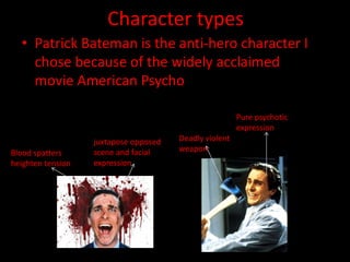 Character types
• Patrick Bateman is the anti-hero character I
chose because of the widely acclaimed
movie American Psycho
Pure psychotic
expression
Blood spatters
heighten tension

juxtapose opposed
scene and facial
expression

Deadly violent
weapon

 
