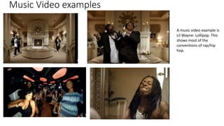 Music Video examples
A music video example is
Lil Wayne- Lollipop. This
shows most of the
conventions of rap/hip
hop.
 