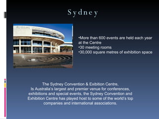 Sydney The Sydney Convention & Exibition Centre, Is Australia’s largest and premier venue for conferences, exhibitions and special events, the Sydney Convention and Exhibition Centre has played host to some of the world’s top companies and international associations. More than 600 events are held each year at the Centre  30 meeting rooms  30,000 square metres of exhibition space  