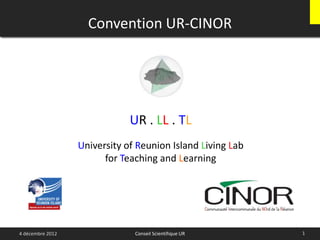 Convention UR-CINOR
14 décembre 2012 Conseil Scientifique UR
UR . LL . TL
University of Reunion Island Living Lab
for Teaching and Learning
 
