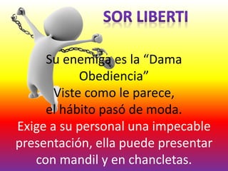 Su enemiga es la “Dama
Obediencia”
Viste como le parece,
el hábito pasó de moda.
Exige a su personal una impecable
presentación, ella puede presentar
con mandil y en chancletas.
 