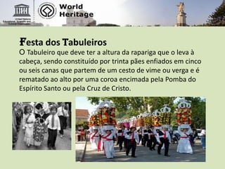 Festa dos TabuleirosO Tabuleiro que deve ter a altura da rapariga que o leva à cabeça, sendo constituído por trinta pães enfiados em cinco ou seis canas que partem de um cesto de vime ou verga e é rematado ao alto por uma coroa encimada pela Pomba do Espírito Santo ou pela Cruz de Cristo.