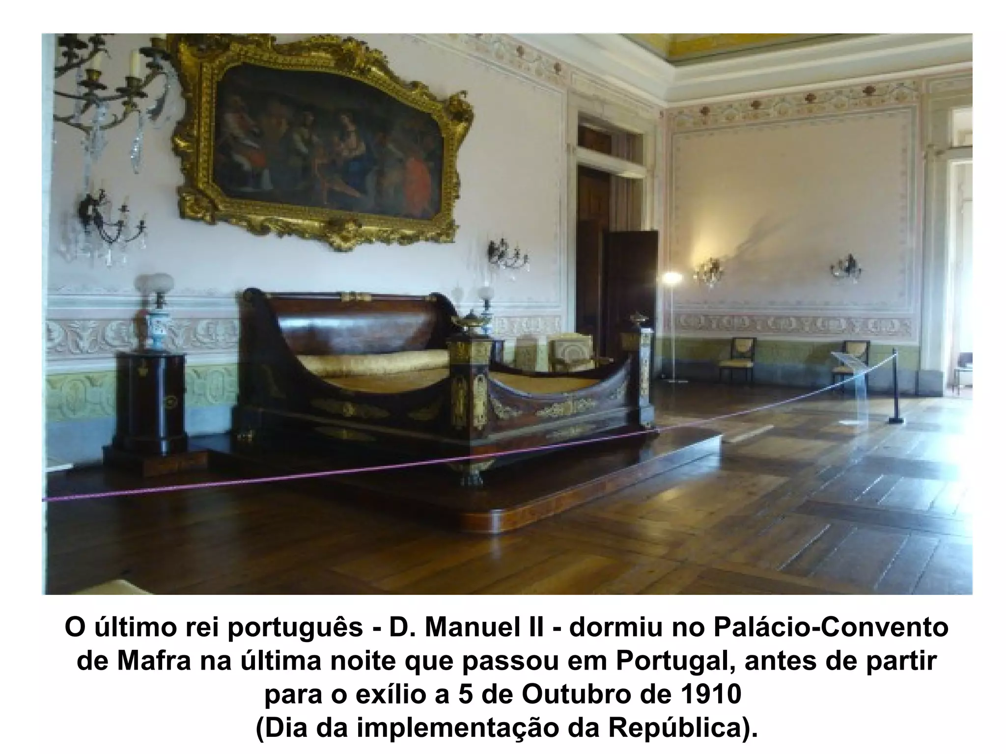 O último rei português - D. Manuel II - dormiu no Palácio-Convento
 de Mafra na última noite que passou em Portugal, antes de partir
                para o exílio a 5 de Outubro de 1910
               (Dia da implementação da República).
 