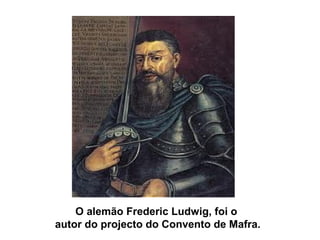 O alemão Frederic Ludwig, foi o
autor do projecto do Convento de Mafra.
 