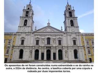 Os aposentos do rei foram construídos numa extremidade e os da rainha na
outra, a 232m de distância. Ao centro, a basílica coberta por uma cúpula e
rodeada por duas imponentes torres.

 