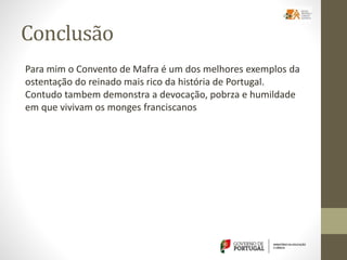Conclusão
Para mim o Convento de Mafra é um dos melhores exemplos da
ostentação do reinado mais rico da história de Portugal.
Contudo tambem demonstra a devocação, pobrza e humildade
em que vivivam os monges franciscanos
 