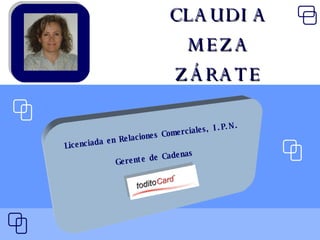 CLAUDIA MEZA ZÁRATE Licenciada en Relaciones Comerciales, I.P.N. Gerente de Cadenas 