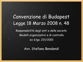 Convenzione di Budapest
Legge 18 Marzo 2008 n. 48
 Responsabilità degli enti e delle società
   Modelli organizzativi e di controllo
            ex d.lgs. 231/2001


       Avv. Stefano Bendandi
 