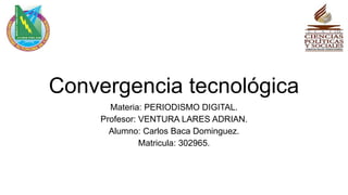 Convergencia tecnológica
Materia: PERIODISMO DIGITAL.
Profesor: VENTURA LARES ADRIAN.
Alumno: Carlos Baca Dominguez.
Matricula: 302965.
 