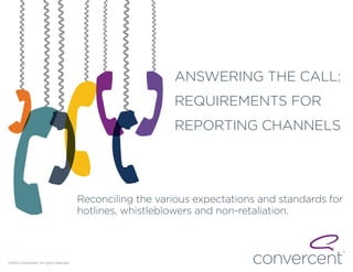 Reconciling the various expectations and standards for
hotlines, whistleblowers and non-retaliation.
ANSWERING THE CALL:
REQUIREMENTS FOR
REPORTING CHANNELS
©2014 Convercent. All rights reserved.
 