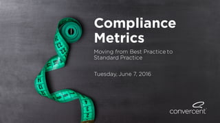 Compliance
Metrics
Moving from Best Practice to
Standard Practice
Tuesday, June 7, 2016
 