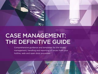 CASE MANAGEMENT:
THE DEFINITIVE GUIDE
Comprehensive guidance and templates for the intake,
management, handling and reporting of issues from your
hotline, web and open door processes
 