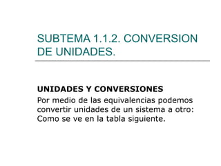 SUBTEMA 1.1.2. CONVERSION DE UNIDADES. UNIDADES Y CONVERSIONES Por medio de las equivalencias podemos convertir unidades de un sistema a otro: Como se ve en la tabla siguiente. 