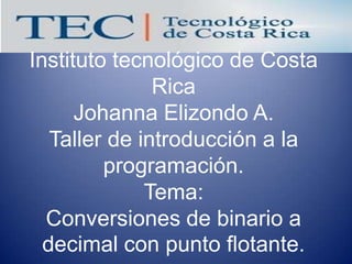 Instituto tecnológico de Costa
Rica
Johanna Elizondo A.
Taller de introducción a la
programación.
Tema:
Conversiones de binario a
decimal con punto flotante.

 