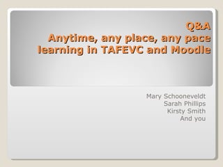 Q&A Anytime, any place, any pace learning in TAFEVC and Moodle Mary Schooneveldt Sarah Phillips Kirsty Smith And you 