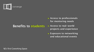 »   Access to professionals
                                      for mentoring needs

          Benefits to students » Access to real-world
                                      projects and experience

                                  »   Exposure to networking
                                      and educational events




NJ’s first Coworking Space
 