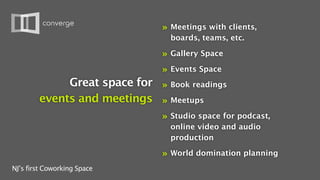 »   Meetings with clients,
                                   boards, teams, etc.

                               »   Gallery Space

                               »   Events Space
             Great space for » Book readings
        events and meetings » Meetups
                               »   Studio space for podcast,
                                   online video and audio
                                   production

                               »   World domination planning
NJ’s first Coworking Space
 