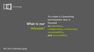 To create a Coworking
                                       environment that is
                                       focused
                         What is our
                                       on openness,
                           mission?    collaboration, community,
                                       sustainability,
                                       and accessibility.




NJ’s first Coworking Space
 