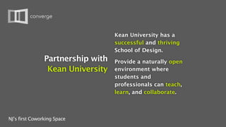 Kean University has a
                                   successful and thriving
                                   School of Design.
                Partnership with   Provide a naturally open
                 Kean University   environment where
                                   students and
                                   professionals can teach,
                                   learn, and collaborate.



NJ’s first Coworking Space
 