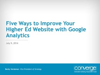 Five Ways to Improve Your
Higher Ed Website with Google
Analytics
Becky Vardaman– Vice President of Strategy
July 9, 2014
 