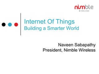 Internet Of Things
Building a Smarter World
Naveen Sabapathy
President, Nimble Wireless
 