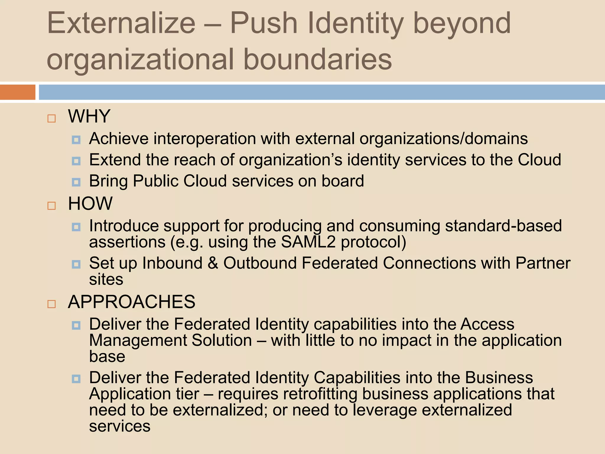 Leverage – End the password nightmareWHYIncrease operational efficiencyIncrease securityHOWAuthentication and Authorization still handled within the application tierPoint business applications to the authoritative source for looking up user and entitlement recordsFederate local identity store against authoritative sourceAPPROACHESConnecting authoritative source to identity consumersBusiness application retrofitting of the identity data layer