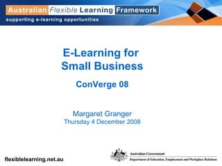 E-Learning for  Small Business ConVerge 08 Margaret Granger Thursday 4 December 2008 