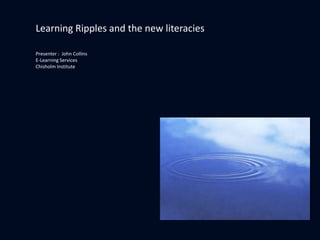 Learning Ripples and the new literacies Presenter :  John Collins E-Learning Services  Chisholm Institute 
