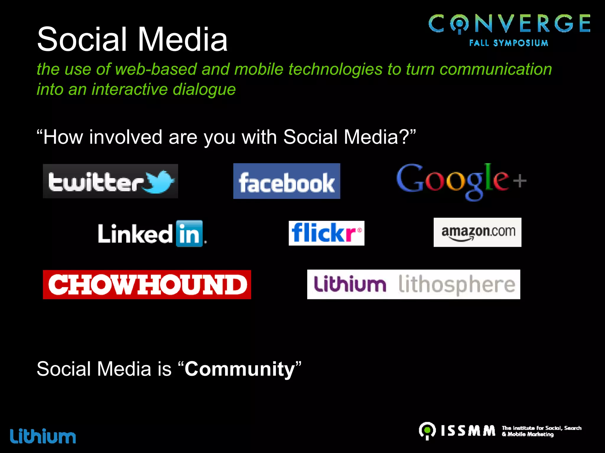 Social Media
the use of web-based and mobile technologies to turn communication
into an interactive dialogue

“How involved are you with Social Media?”




Social Media is “Community”
 