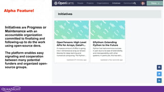 Initiatives are Progress or
Maintenance with an
accountable organization
committed to finalizing and
following-up to do the work
using open-source devs.
The platform enables easy
signaling and cooperation
between many potential
funders and organized open-
source groups.
Alpha Feature!
 
