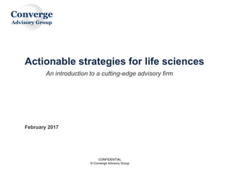 CONFIDENTIAL
© Converge Advisory Group
An introduction to a cutting-edge advisory firm
Actionable strategies for life sciences
February 2017
 