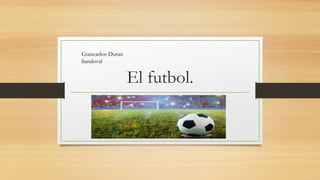 El futbol.
Giancarlos Duran
Sandoval
 