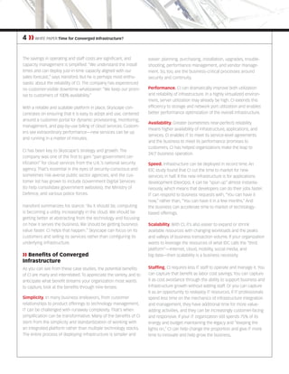 4 ❱❱ WHITE PAPER Time for Converged Infrastructure?
The savings in operating and staff costs are significant, and
capacity management is simplified: “We understand the install
times and can deploy just-in-time capacity aligned with our
sales forecast,” says Hansford. But he is perhaps most enthu-
siastic about the reliability of CI. The company has experienced
no customer-visible downtime whatsoever: “We keep our prom-
ise to customers of 100% availability.”
With a reliable and scalable platform in place, Skyscape con-
centrates on ensuring that it is easy to adopt and use, centered
around a customer portal for dynamic provisioning, monitoring,
management, and pay-by-use billing of cloud services. Custom-
ers see extraordinary performance—new services can be up
and running in a matter of minutes.
CI has been key to Skyscape’s strategy and growth. The
company was one of the first to gain “pan-government cer-
tification” for cloud services from the U.K.’s national security
agency. That’s essential in the eyes of security-conscious and
sometimes risk-averse public sector agencies, and the cus-
tomer list has grown to include Government Digital Services
(to help consolidate government websites), the Ministry of
Defence, and various police forces.
Hansford summarizes his stance: “As it should be, computing
is becoming a utility, increasingly in the cloud. We should be
getting better at abstracting from the technology and focusing
on how it serves the business. We should be getting business
value faster. CI helps that happen.” Skyscape can focus on its
customers and selling its services rather than configuring its
underlying infrastructure.
❱❱ Benefits of Converged
Infrastructure
As you can see from these case studies, the potential benefits
of CI are many and interrelated. To appreciate the variety, and to
anticipate what benefit streams your organization most wants
to capture, look at the benefits through nine lenses:
Simplicity. In many business endeavors, from customer
relationships to product offerings to technology management,
IT can be challenged with runaway complexity. That’s when
simplification can be transformative. Many of the benefits of CI
stem from the simplicity and standardization of working with
an integrated platform rather than multiple technology stacks.
The entire process of deploying infrastructure is simpler and
easier: planning, purchasing, installation, upgrades, trouble-
shooting, performance management, and vendor manage-
ment. So, too, are the business-critical processes around
security and continuity.
Performance. CI can dramatically improve both utilization
and reliability of infrastructure. In a highly virtualized environ-
ment, server utilization may already be high. CI extends this
efficiency to storage and network port utilization and enables
better performance optimization of the overall infrastructure.
Availability. Greater (sometimes near-perfect) reliability
means higher availability of infrastructure, applications, and
services. CI enables IT to meet its service-level agreements
and the business to meet its performance promises to
customers. CI has helped organizations make the leap to
24/7 business operation.
Speed. Infrastructure can be deployed in record time. An
IDC study found that CI cut the time to market for new
services in half. If the new infrastructure is for applications
development (DevOps), it can be “spun up” almost instanta-
neously, which means that developers can do their jobs faster.
IT can respond to business requests with, “You can have it
now,” rather than, “You can have it in a few months.” And
the business can accelerate time to market of technology-
based offerings.
Scalability. With CI, it’s also easier to expand or shrink
available resources with changing workloads and the peaks
and valleys of business transaction volume. If your organization
wants to leverage the resources of what IDC calls the “third
platform”—Internet, cloud, mobility, social media, and
big data—then scalability is a business necessity.
Staffing. CI requires less IT staff to operate and manage it. You
can capture that benefit as labor cost savings. You can capture
it as cost avoidance through the ability to support business and
infrastructure growth without adding staff. Or you can capture
it as an opportunity to redeploy IT resources. If IT professionals
spend less time on the mechanics of infrastructure integration
and management, they have additional time for more value-
adding activities, and they can be increasingly customer-facing
and responsive. If your IT organization still spends 75% of its
energy and budget maintaining the legacy and “keeping the
lights on,” CI can help change the proportion and give IT more
time to innovate and help grow the business.
 