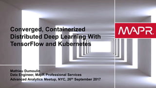 © 2017 MapR TechnologiesMapR Confidential 1
Converged, Containerized
Distributed Deep Learning With
TensorFlow and Kubernetes
Mathieu Dumoulin
Data Engineer, MapR Professional Services
Advanced Analytics Meetup, NYC, 26th September 2017
 