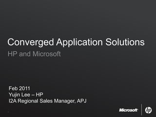 Converged Application Solutions HP and Microsoft Feb 2011 Yujin Lee – HP I2A Regional Sales Manager, APJ 