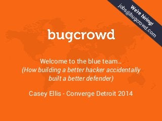 Welcome to the blue team…  
(How building a better hacker accidentally
built a better defender)
Casey Ellis - Converge Detroit 2014
W
e’re
hiring!
jobs@
bugcrowd.com
 