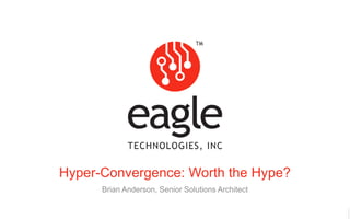 Eagle Technologies, Inc. © Copyright 2017
Hyper-Convergence: Worth the Hype?
Brian Anderson, Senior Solutions Architect
 