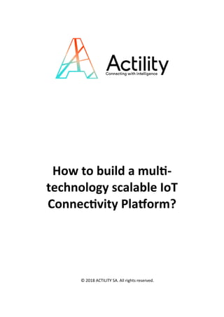 How to build a multi-
technology scalable IoT
Connectivity Platform?
© 2018 ACTILITY SA. All rights reserved.
 
