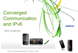 Converged
Communication
and IPv6
John Loughney




  © 2008 Nokia   Converged Communication and IPv6   John Loughney 4 June 2008
 