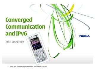 Converged
Communication
and IPv6
John Loughney




 1   © 2007 Nokia   Converged Communication and IPv6 John Loughney 24 May 2007
 