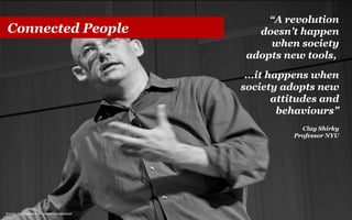 Connected People

“A revolution
doesn’t happen
when society
adopts new tools,
...it happens when
society adopts new
attitudes and
behaviours”
Clay Shirky
Professor NYU

Source: http://www.flickr.com/photos/jdlasica/

 