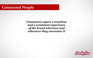 Connected People

Consumers expect a seamless
and a consistent experience
of the brand wherever and
whenever they encounter it

Source: http://www.flickr.com/photos/jdlasica/

 