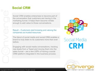 Social CRM
Social CRM enables enterprises to become part of
the conversation that customers are having in the
marketing fu...